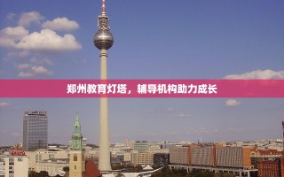 郑州教育灯塔，辅导机构助力成长