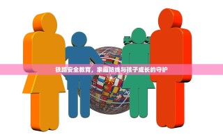 铁路安全教育，家庭防线与孩子成长的守护
