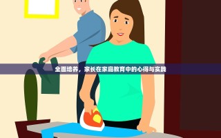 全面培养，家长在家庭教育中的心得与实践