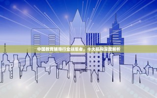 中国教育辅导行业领军者，十大机构深度解析