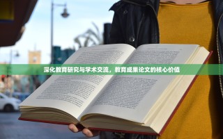 深化教育研究与学术交流，教育成果论文的核心价值