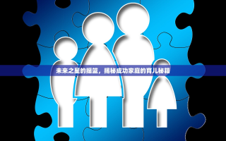 未来之星的摇篮，揭秘成功家庭的育儿秘籍