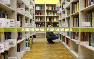 汉语国际教育研究生，构建跨文化交流的桥梁