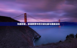 沟通桥梁，家庭教育中的分歧化解与理解深化