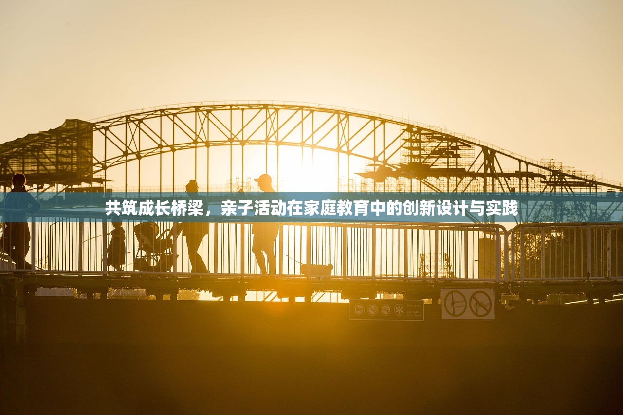 共筑成长桥梁，亲子活动在家庭教育中的创新设计与实践
