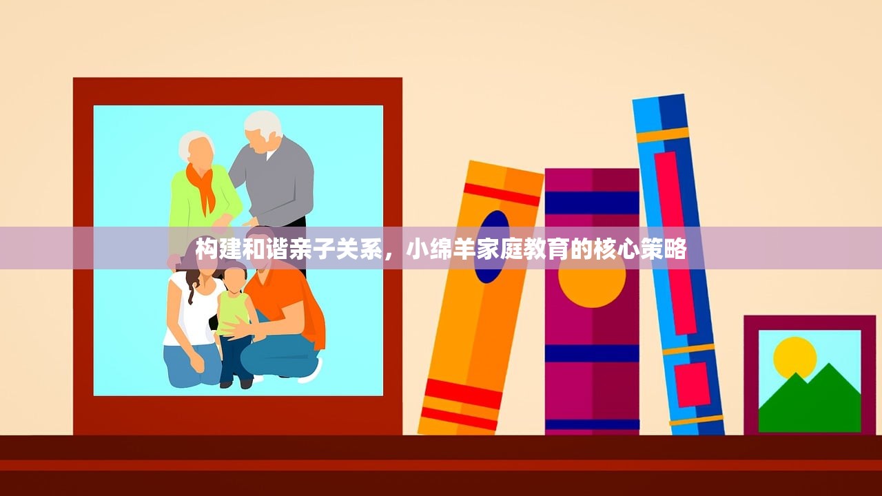 构建和谐亲子关系，小绵羊家庭教育的核心策略