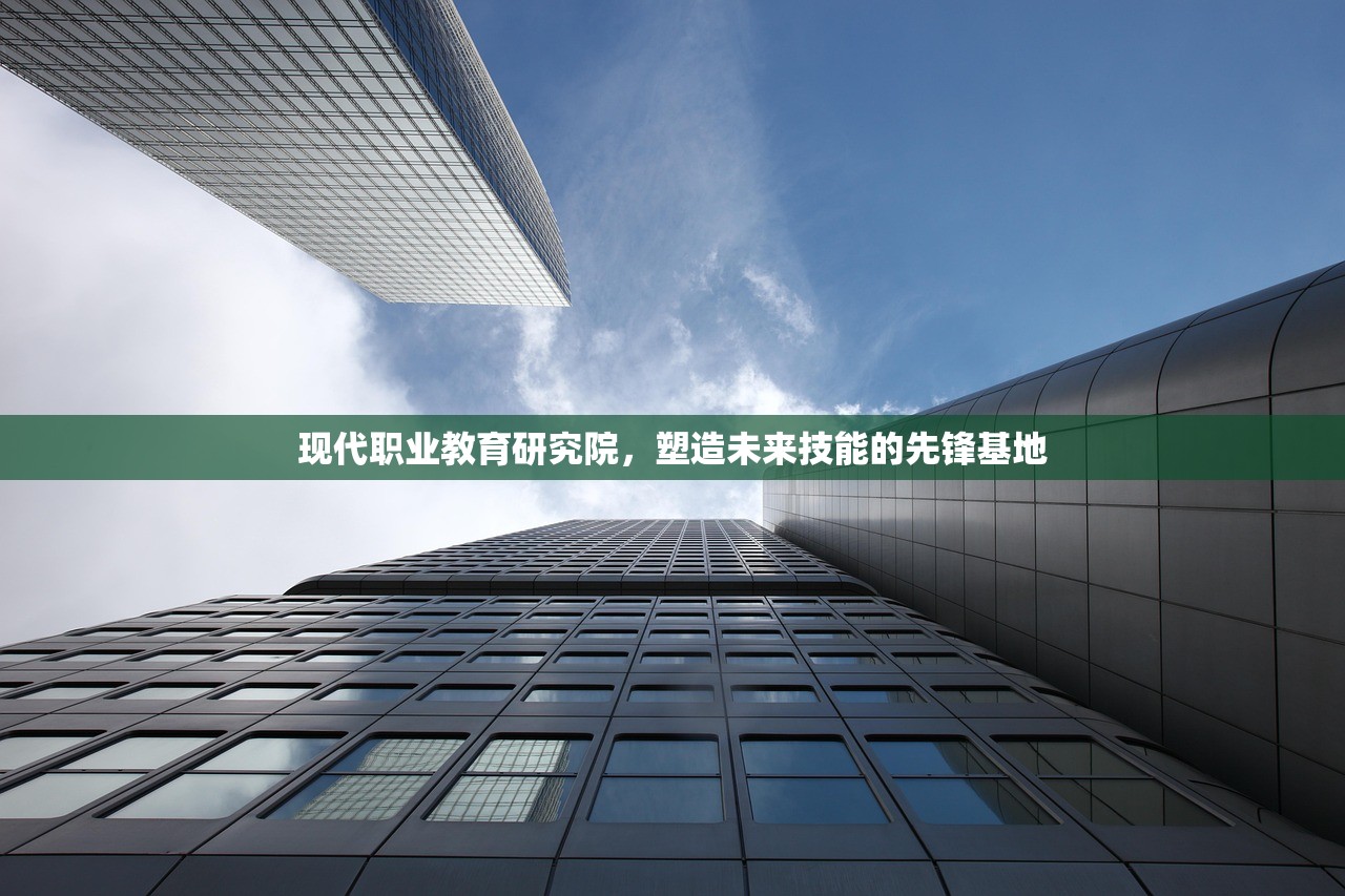 现代职业教育研究院，塑造未来技能的先锋基地