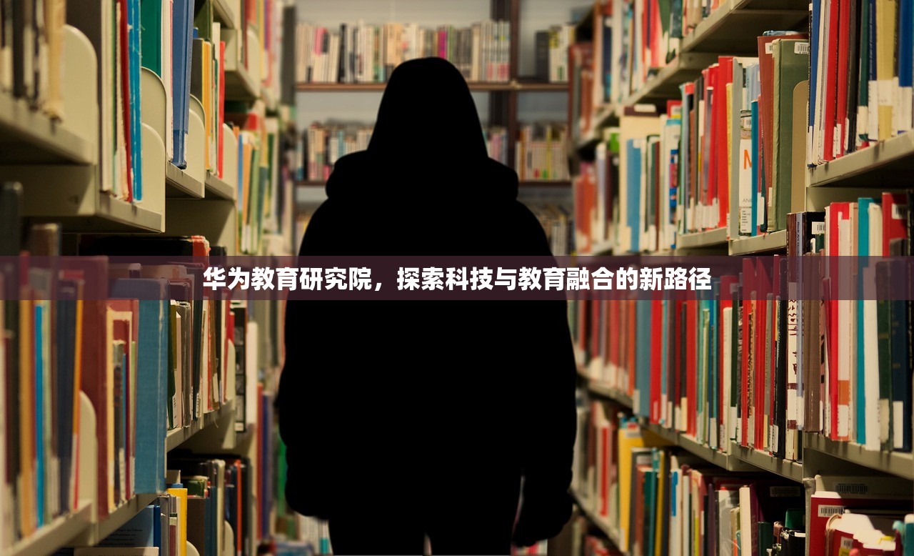 华为教育研究院，探索科技与教育融合的新路径