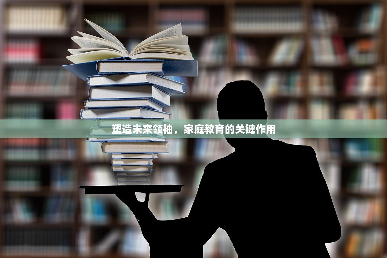 塑造未来领袖，家庭教育的关键作用