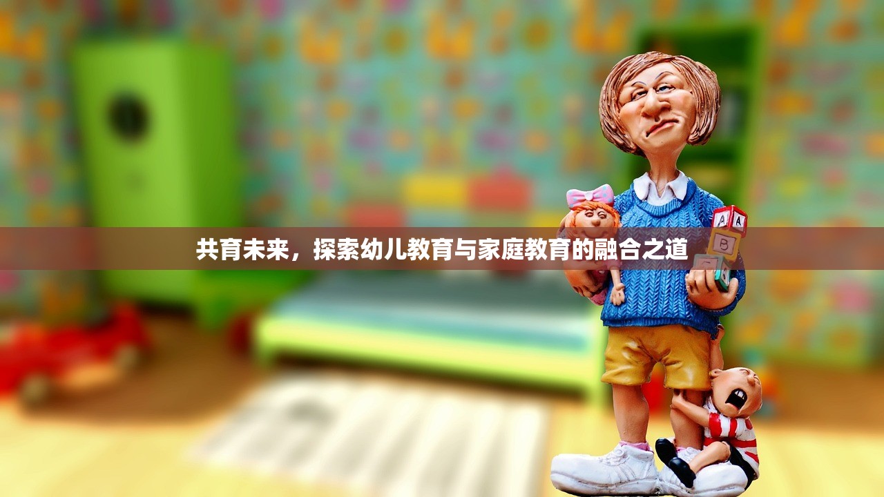 共育未来，探索幼儿教育与家庭教育的融合之道