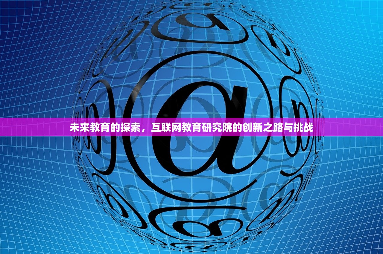未来教育的探索，互联网教育研究院的创新之路与挑战