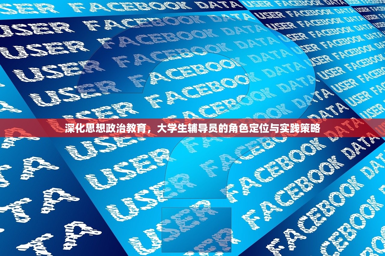 深化思想政治教育，大学生辅导员的角色定位与实践策略
