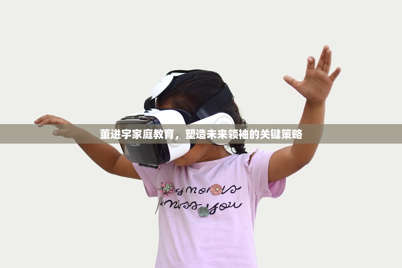 董进宇家庭教育，塑造未来领袖的关键策略