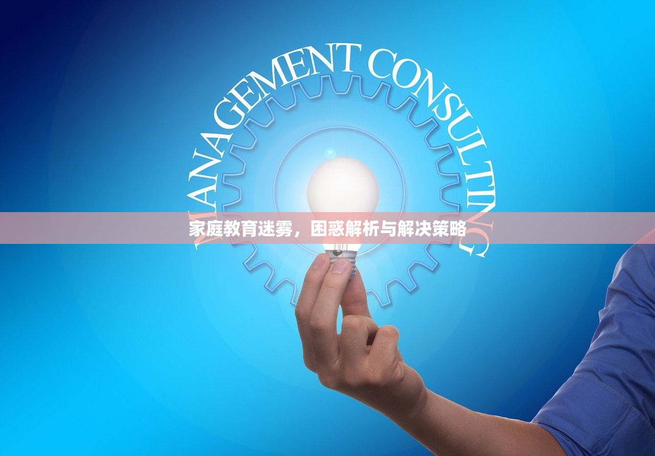 家庭教育迷雾，困惑解析与解决策略
